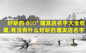 好听的 🐳 理发店名字大全收藏,有没有什么好听的理发店名字